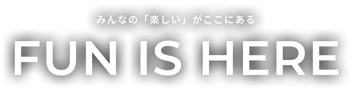 みんなの「楽しい」がここにある Fun is Here